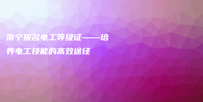 南寧報名電工等級證——培養(yǎng)電工技能的高效途徑插圖