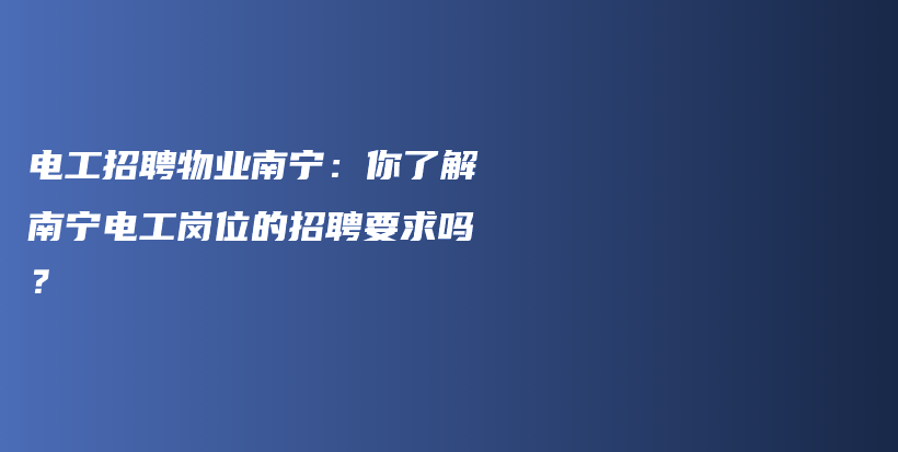 電工招聘物業(yè)南寧：你了解南寧電工崗位的招聘要求嗎？插圖