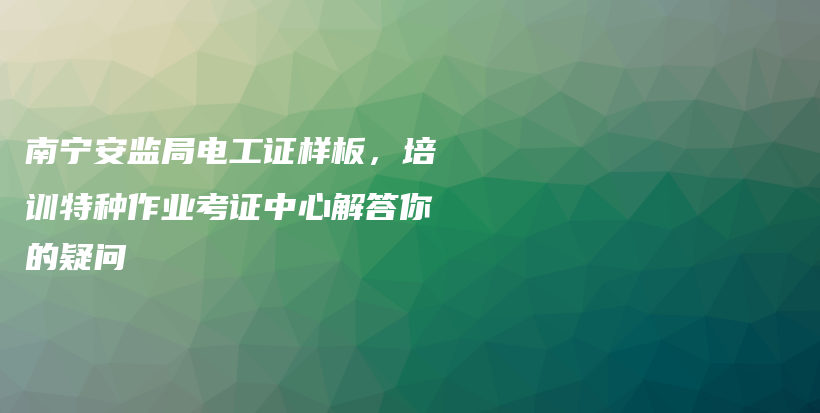 南寧安監(jiān)局電工證樣板，培訓(xùn)特種作業(yè)考證中心解答你的疑問(wèn)插圖