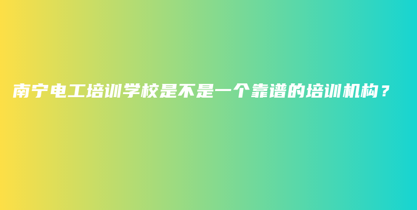 南寧電工培訓(xùn)學(xué)校是不是一個(gè)靠譜的培訓(xùn)機(jī)構(gòu)？插圖