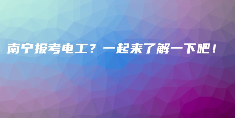 南寧報(bào)考電工？一起來了解一下吧！插圖