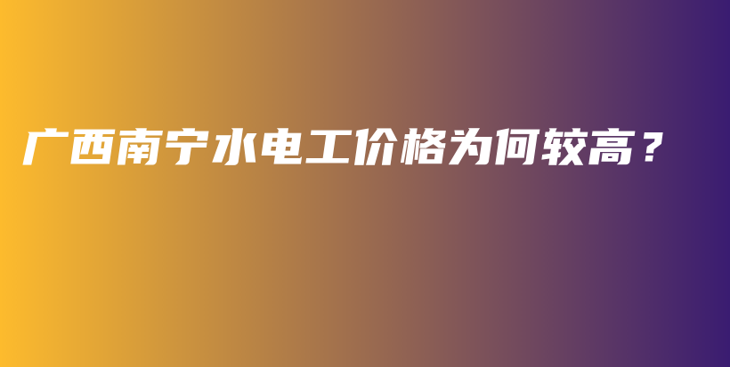 廣西南寧水電工價(jià)格為何較高？插圖