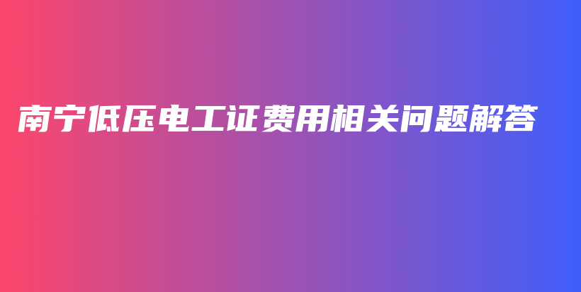 南寧低壓電工證費(fèi)用相關(guān)問題解答插圖