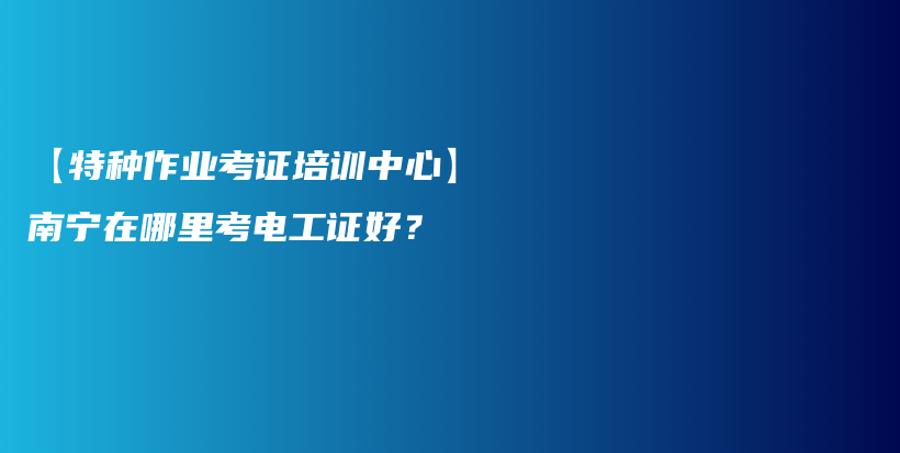 【特種作業(yè)考證培訓(xùn)中心】南寧在哪里考電工證好？插圖