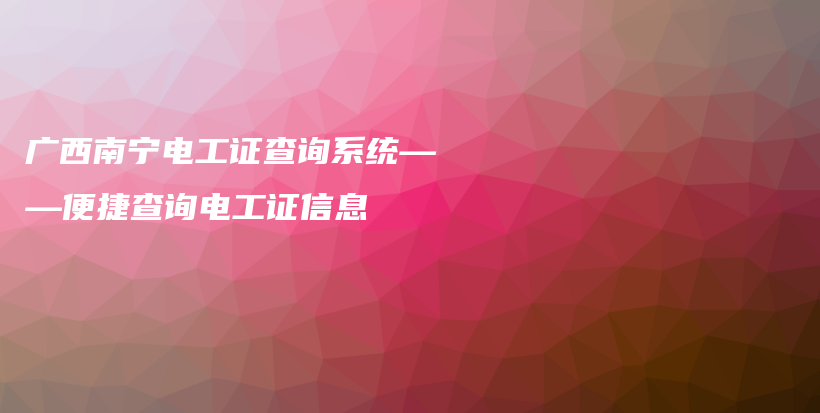 廣西南寧電工證查詢系統(tǒng)——便捷查詢電工證信息插圖