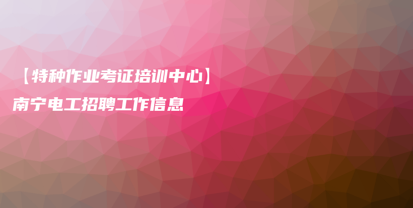 【特種作業(yè)考證培訓(xùn)中心】南寧電工招聘工作信息插圖