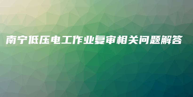 南寧低壓電工作業(yè)復(fù)審相關(guān)問題解答插圖