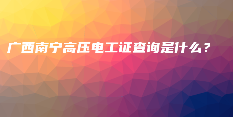 廣西南寧高壓電工證查詢是什么？插圖