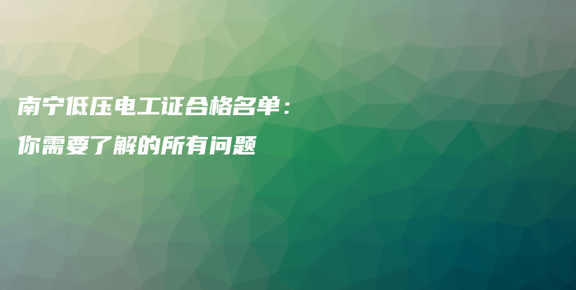 南寧低壓電工證合格名單：你需要了解的所有問題插圖