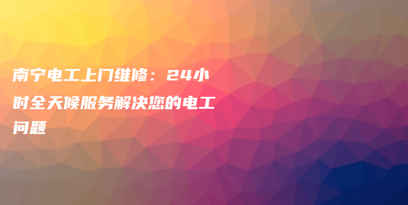 南寧電工上門維修：24小時全天候服務(wù)解決您的電工問題插圖