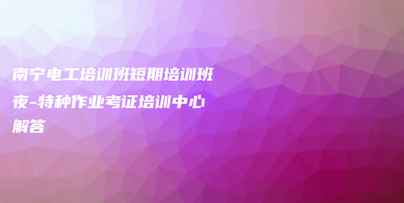 南寧電工培訓(xùn)班短期培訓(xùn)班夜-特種作業(yè)考證培訓(xùn)中心解答插圖