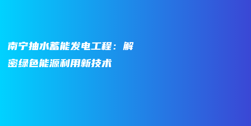 南寧抽水蓄能發(fā)電工程：解密綠色能源利用新技術(shù)插圖