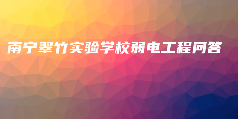 南寧翠竹實驗學校弱電工程問答插圖