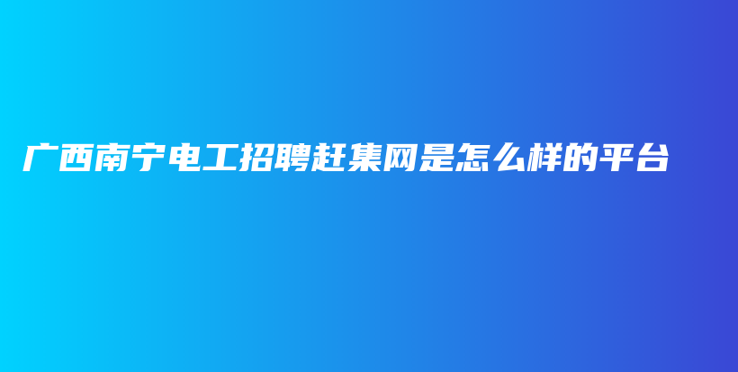 廣西南寧電工招聘趕集網是怎么樣的平臺插圖