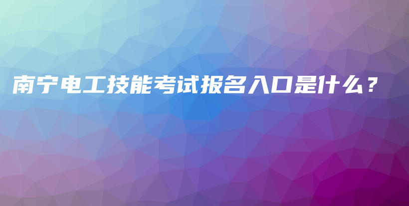 南寧電工技能考試報(bào)名入口是什么？插圖