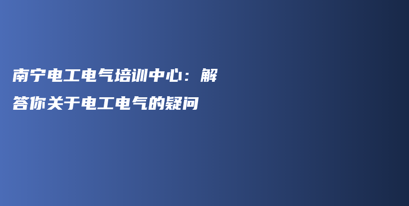 南寧電工電氣培訓中心：解答你關于電工電氣的疑問插圖