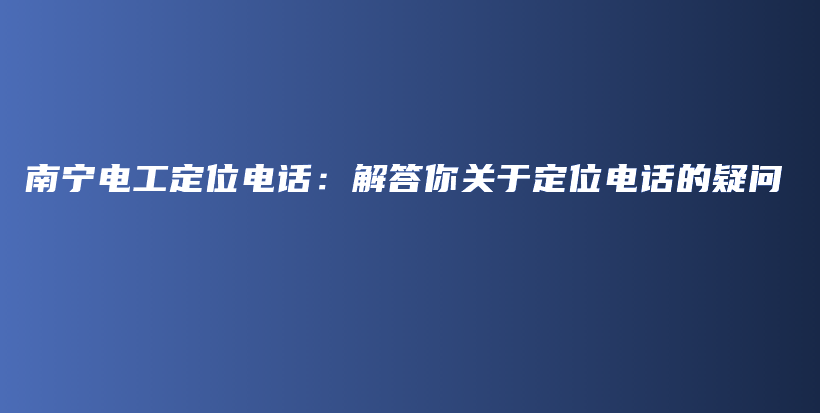 南寧電工定位電話：解答你關(guān)于定位電話的疑問插圖