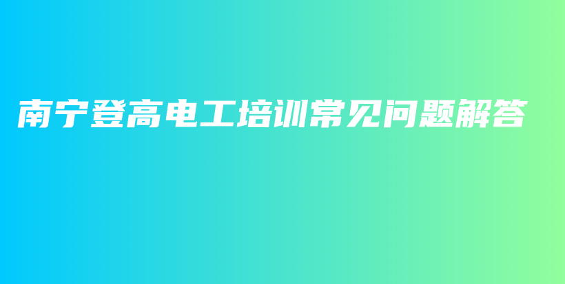 南寧登高電工培訓(xùn)常見問題解答插圖