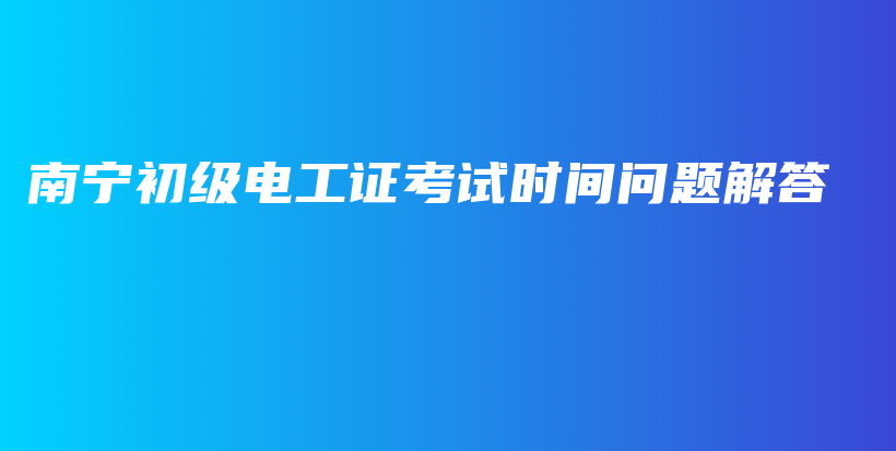 南寧初級電工證考試時間問題解答插圖