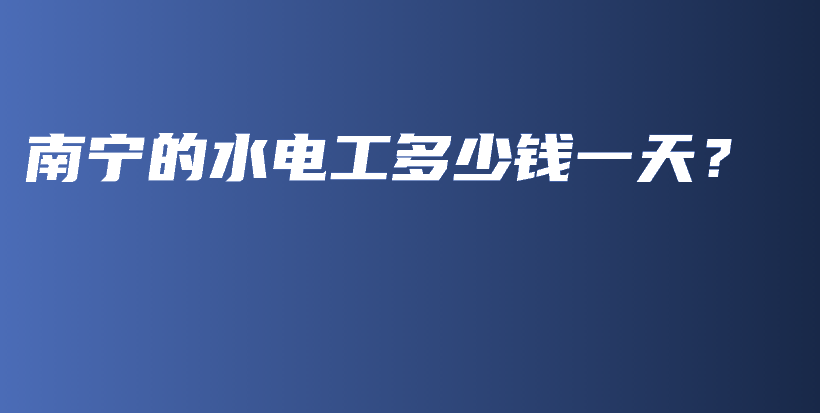 南寧的水電工多少錢一天？插圖