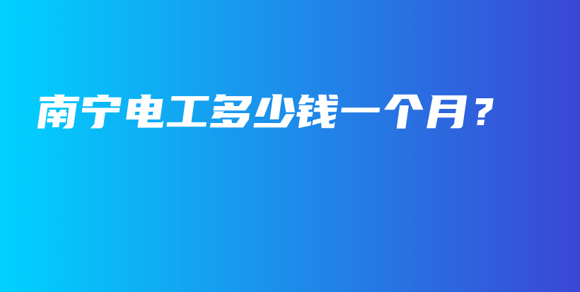 南寧電工多少錢(qián)一個(gè)月？插圖