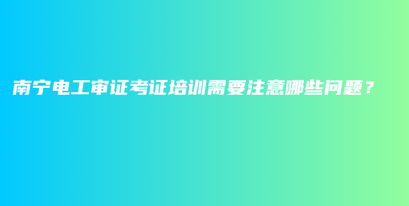 南寧電工審證考證培訓需要注意哪些問題？插圖