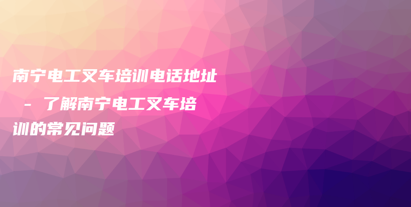 南寧電工叉車培訓(xùn)電話地址 – 了解南寧電工叉車培訓(xùn)的常見問題插圖