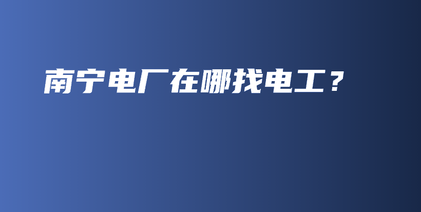 南寧電廠在哪找電工？插圖