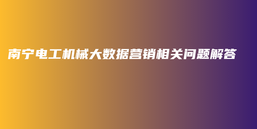 南寧電工機(jī)械大數(shù)據(jù)營(yíng)銷(xiāo)相關(guān)問(wèn)題解答插圖