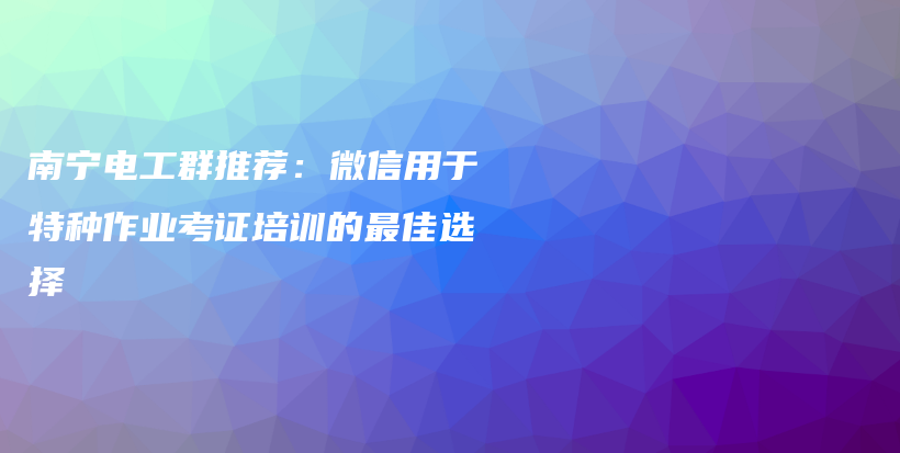 南寧電工群推薦：微信用于特種作業(yè)考證培訓的最佳選擇插圖