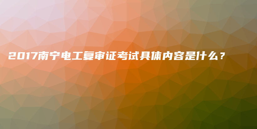 2017南寧電工復審證考試具體內(nèi)容是什么？插圖