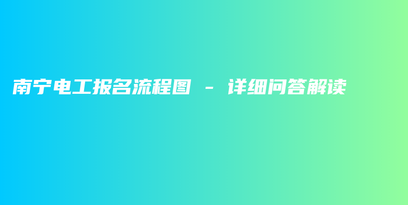 南寧電工報(bào)名流程圖 – 詳細(xì)問答解讀插圖