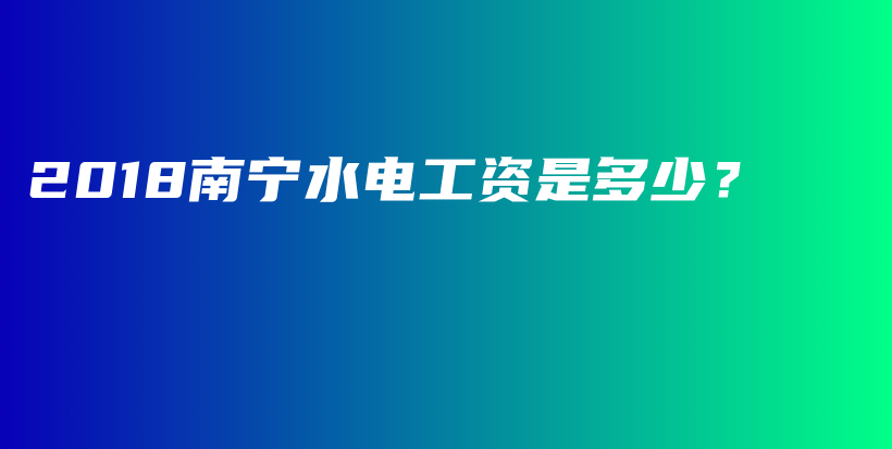 2018南寧水電工資是多少？插圖