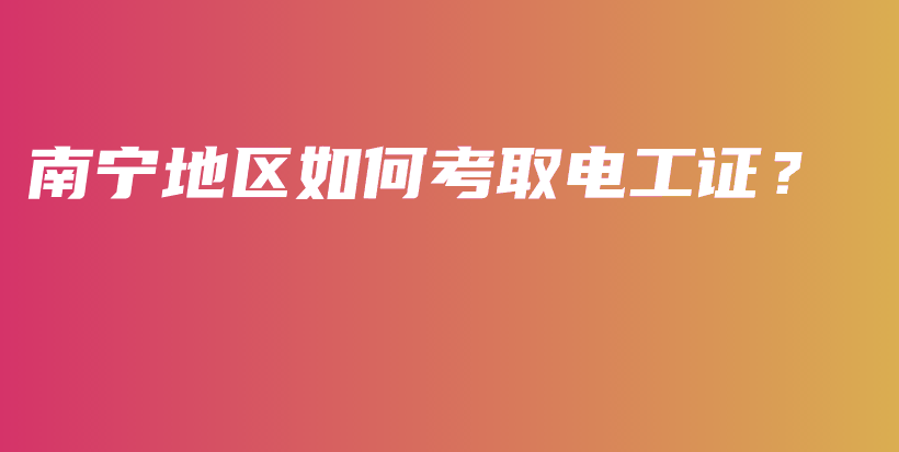 南寧地區(qū)如何考取電工證？插圖