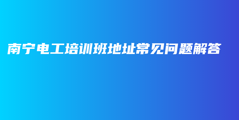 南寧電工培訓(xùn)班地址常見問題解答插圖