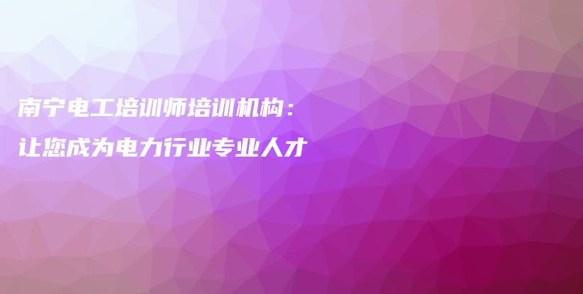 南寧電工培訓(xùn)師培訓(xùn)機(jī)構(gòu)：讓您成為電力行業(yè)專業(yè)人才插圖