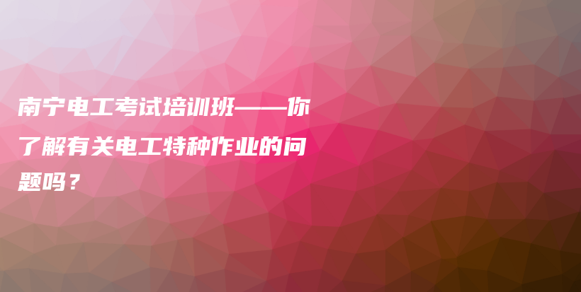 南寧電工考試培訓(xùn)班——你了解有關(guān)電工特種作業(yè)的問(wèn)題嗎？插圖