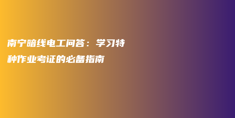 南寧暗線電工問答：學習特種作業(yè)考證的必備指南插圖