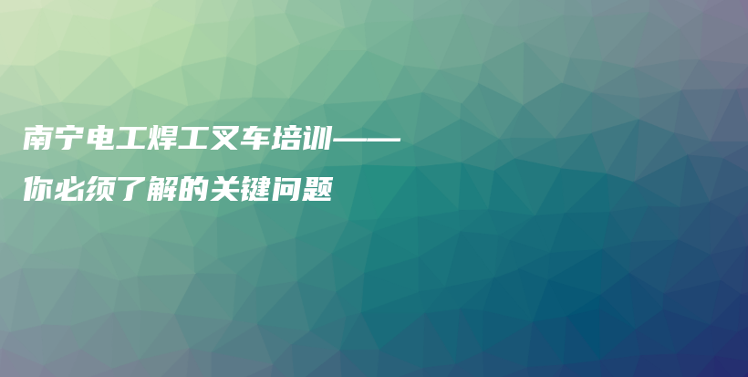 南寧電工焊工叉車培訓(xùn)——你必須了解的關(guān)鍵問題插圖