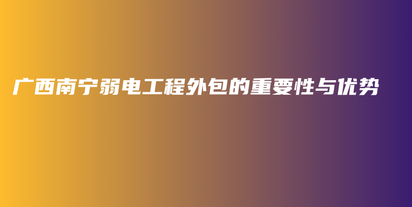 廣西南寧弱電工程外包的重要性與優(yōu)勢插圖