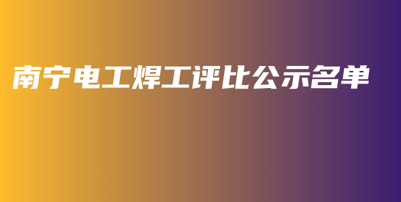 南寧電工焊工評比公示名單插圖