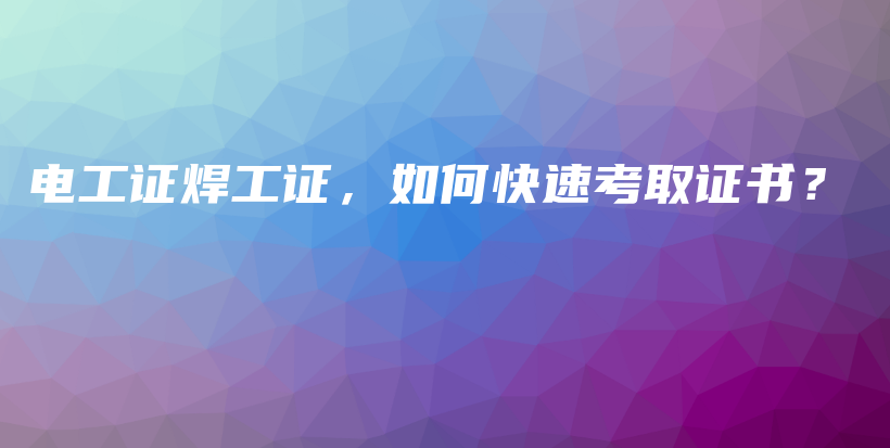 電工證焊工證，如何快速考取證書？插圖