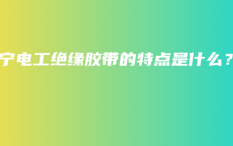 南寧電工絕緣膠帶的特點是什么？