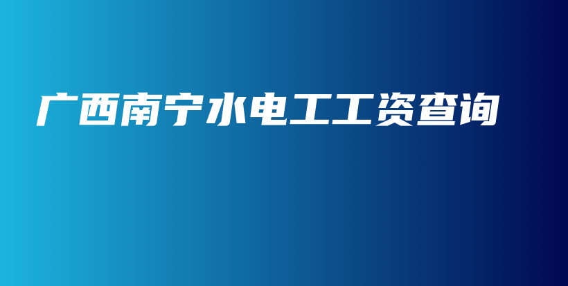 廣西南寧水電工工資查詢插圖