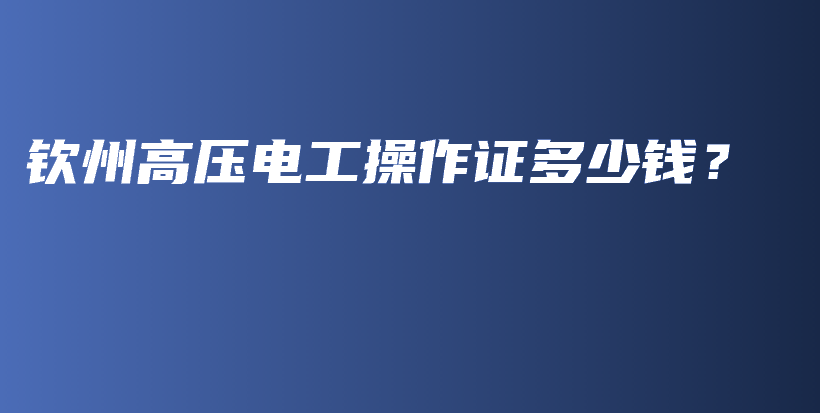 欽州高壓電工操作證多少錢？插圖