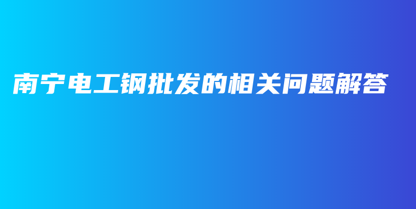 南寧電工鋼批發(fā)的相關(guān)問(wèn)題解答插圖