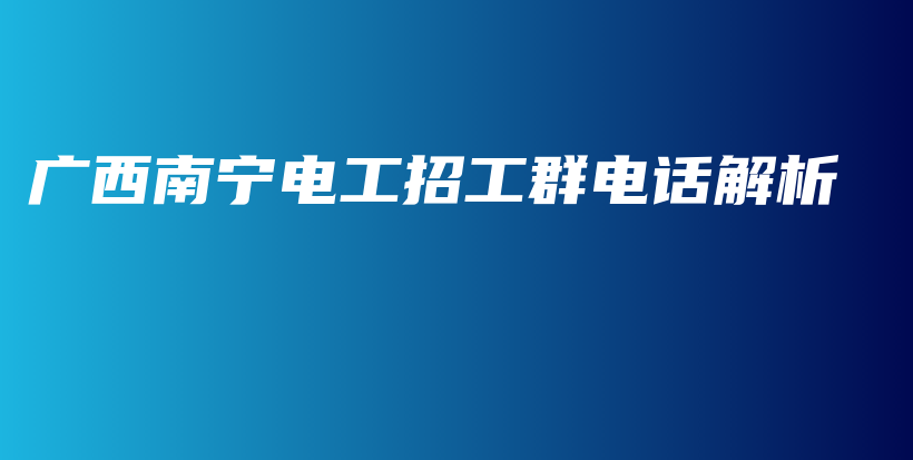 廣西南寧電工招工群電話解析插圖