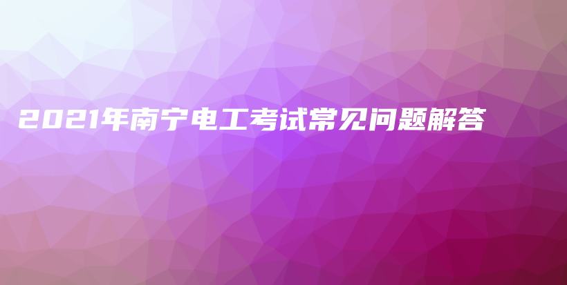 2021年南寧電工考試常見問題解答插圖