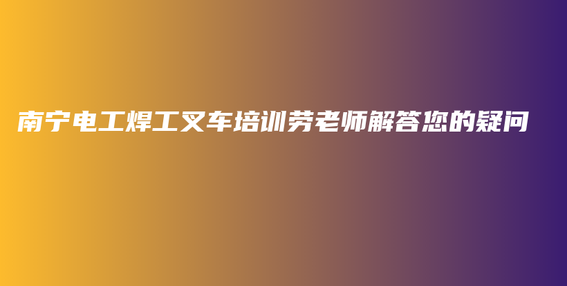 南寧電工焊工叉車(chē)培訓(xùn)勞老師解答您的疑問(wèn)插圖