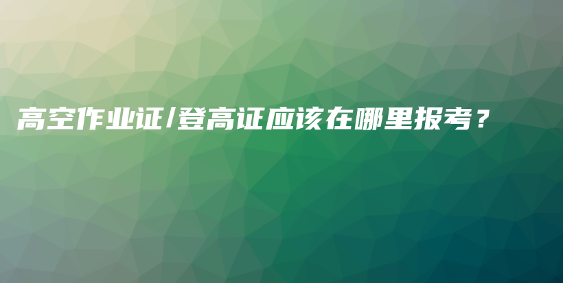 高空作業(yè)證/登高證應(yīng)該在哪里報(bào)考？插圖